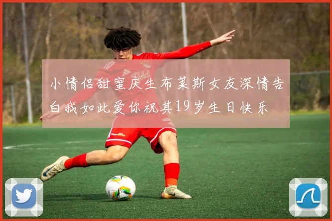 小情侣甜蜜庆生布莱斯女友深情告白我如此爱你祝其19岁生日快乐