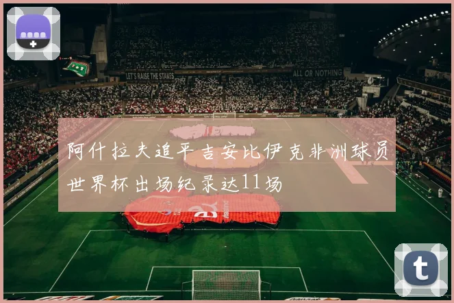 阿什拉夫追平吉安比伊克非洲球员世界杯出场纪录达11场
