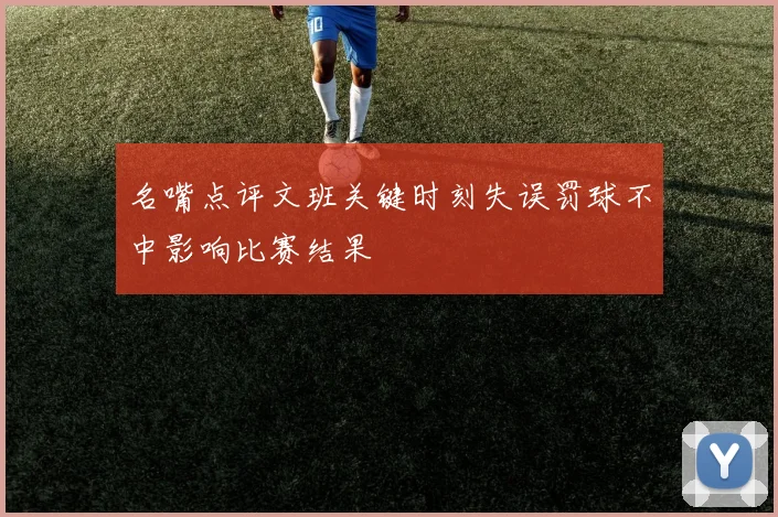 名嘴点评文班关键时刻失误罚球不中影响比赛结果
