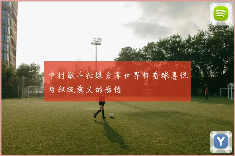 中村敬斗社媒分享世界杯首球喜悦与积极意义的感悟