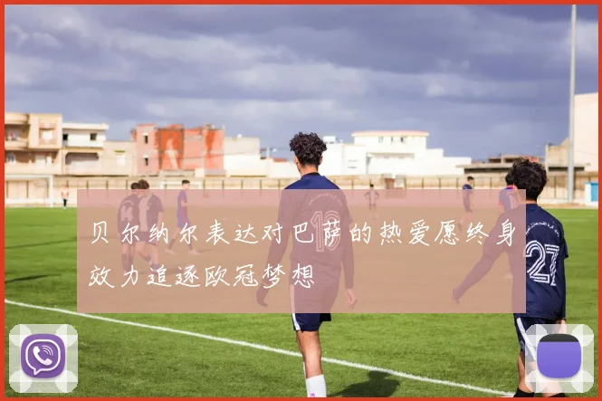 贝尔纳尔表达对巴萨的热爱愿终身效力追逐欧冠梦想