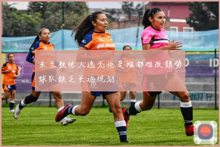 米兰教练人选无论是谁都难改颓势球队缺乏长远规划