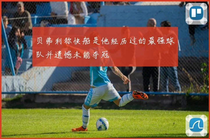 贝弗利称快船是他经历过的最强球队并遗憾未能夺冠