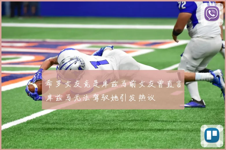 希罗女友竟是库兹马前女友曾直言库兹马无法驾驭她引发热议