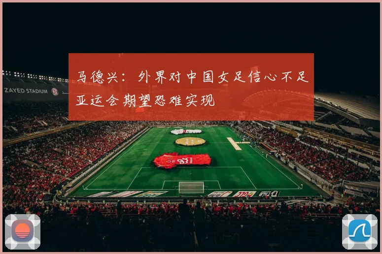 马德兴：外界对中国女足信心不足亚运会期望恐难实现