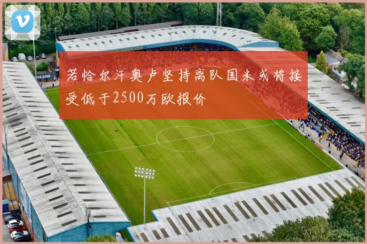 若恰尔汗奥卢坚持离队国米或将接受低于2500万欧报价