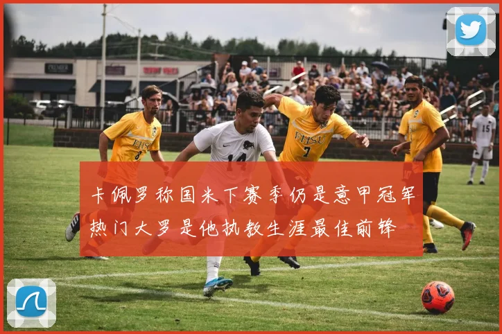 卡佩罗称国米下赛季仍是意甲冠军热门大罗是他执教生涯最佳前锋