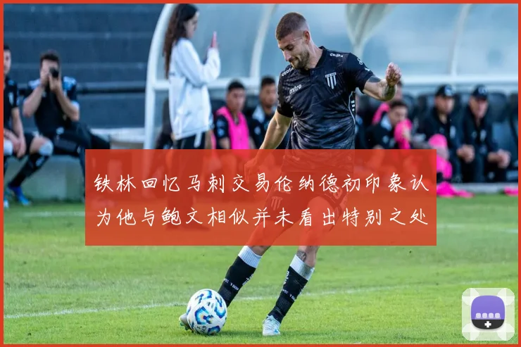 铁林回忆马刺交易伦纳德初印象认为他与鲍文相似并未看出特别之处