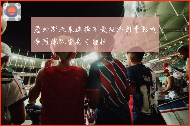 詹姆斯未来选择不受经济因素影响争冠球队皆有可能性