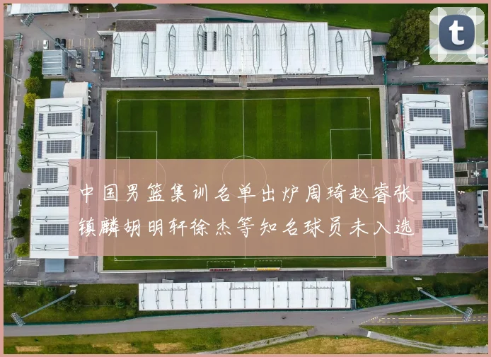 中国男篮集训名单出炉周琦赵睿张镇麟胡明轩徐杰等知名球员未入选