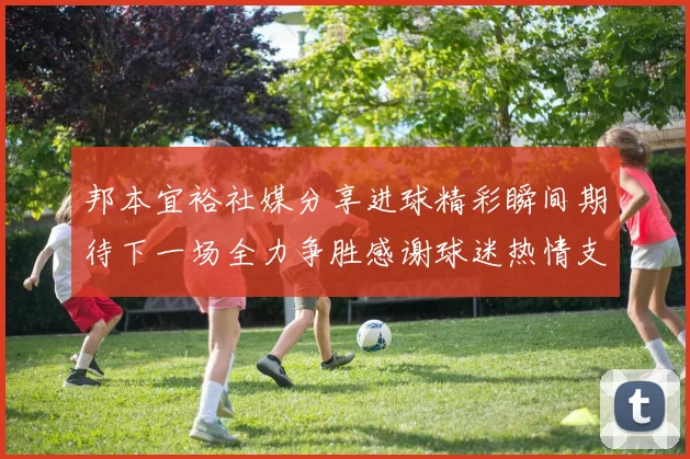邦本宜裕社媒分享进球精彩瞬间期待下一场全力争胜感谢球迷热情支持