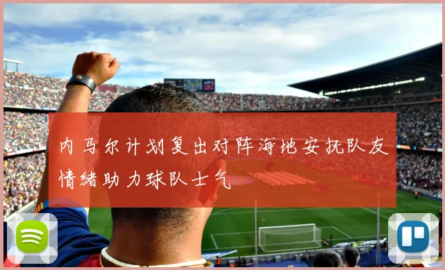 内马尔计划复出对阵海地安抚队友情绪助力球队士气
