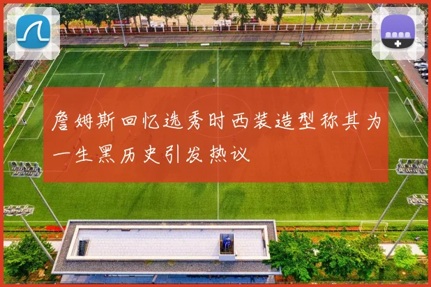 詹姆斯回忆选秀时西装造型称其为一生黑历史引发热议
